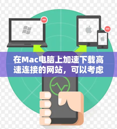 在Mac电脑上加速下载高速连接的网站，可以考虑以下几种方法