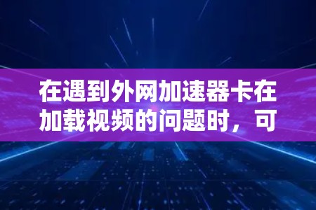 在遇到外网加速器卡在加载视频的问题时，可以按照以下步骤进行解决