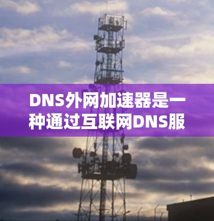 DNS外网加速器是一种通过互联网DNS服务来提升网站访问速度的工具。以下是具体的信息和步骤