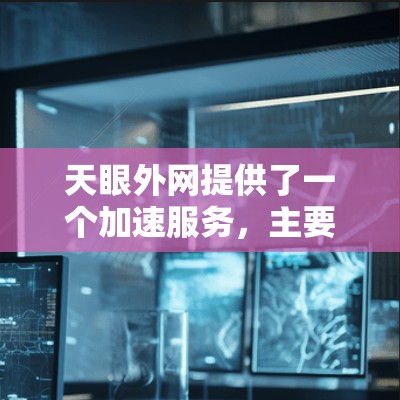天眼外网提供了一个加速服务，主要是通过优化搜索引擎和网站性能来提升用户体验。以下是关于天眼外网加速器的详细信息