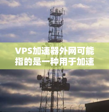 VPS加速器外网可能指的是一种用于加速外部网络上的虚拟专用服务器（VPS）的加速软件或工具。以下是一些相关信息和建议