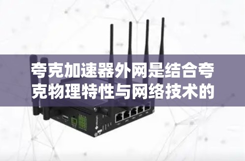 夸克加速器外网是结合夸克物理特性与网络技术的设备系统,主要用于高能物理和高能电子科学领域。以下是对夸克加速器外网的详细分析 夸克加速器外网是结合夸克物理特性与网络技术的设备系统,主要用于高能物理和高能电子科学领域。以下是对夸克加速器外网的详细分析