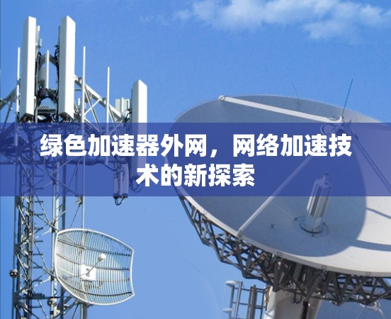 绿色加速器外网,网络加速技术的新探索 绿色加速器外网,网络加速技术的新探索