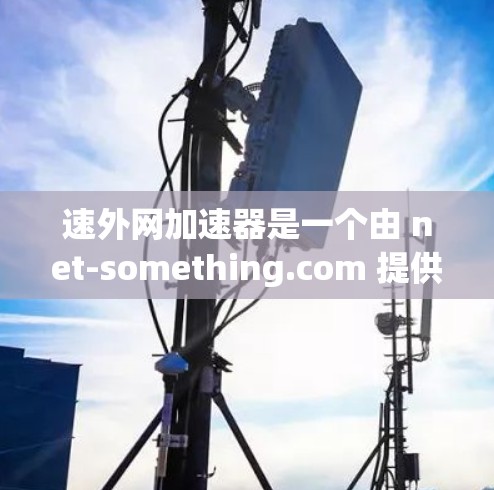 速外网加速器是一个由 net-something.com 提供的网络加速服务,旨在提供高速网络连接。以下是关于该服务的详细介绍 速外网加速器是一个由 net-something.com 提供的网络加速服务,旨在提供高速网络连接。以下是关于该服务的详细介绍