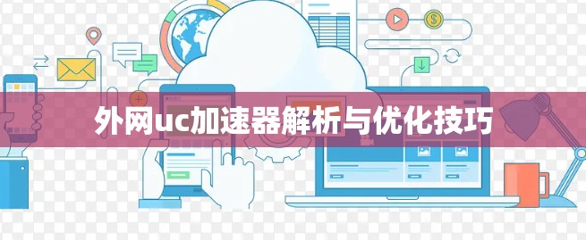外网uc加速器解析与优化技巧 外网uc加速器解析与优化技巧