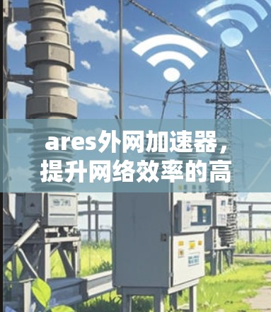 ares外网加速器,提升网络效率的高效工具 ares外网加速器,提升网络效率的高效工具