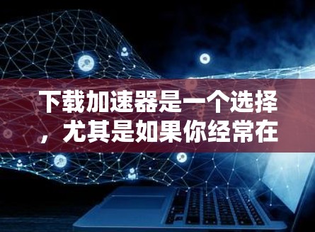 下载加速器是一个选择，尤其是如果你经常在苹果设备上使用应用。以下是一些步骤和考虑因素，帮助你选择合适的加速器