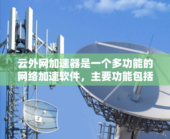 云外网加速器是一个多功能的网络加速软件，主要功能包括加速互联网搜索和下载，支持多种网络，适合不同地区的用户。以下是关于云外网加速器的详细介绍