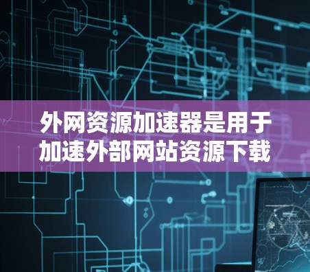 外网资源加速器是用于加速外部网站资源下载的工具。通过外网资源加速器，你可以更方便地下载各种外部资源，包括视频、文档、照片、文件等。这些工具通常可以提高下载速度，减少延迟，同时也能帮助你更好地管理资源