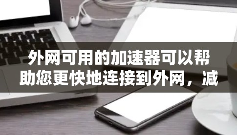 外网可用的加速器可以帮助您更快地连接到外网，减少等待时间并提升使用体验。以下是一些常见的外网可用加速器推荐