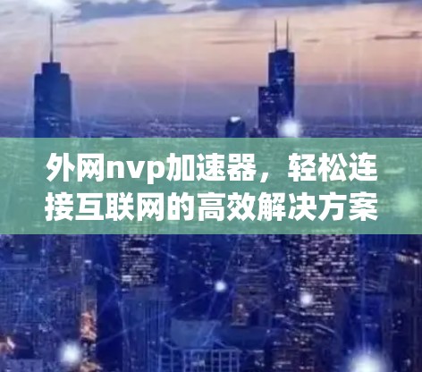 外网nvp加速器，轻松连接互联网的高效解决方案