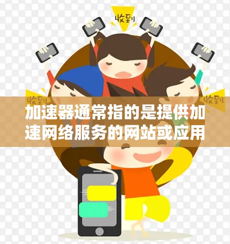 加速器通常指的是提供加速网络服务的网站或应用程序，用于在互联网上更快地连接到服务器。加速器网站通过不同的协议（如TCP、UDP、IP等）来提供网络连接，帮助用户更快地访问互联网资源