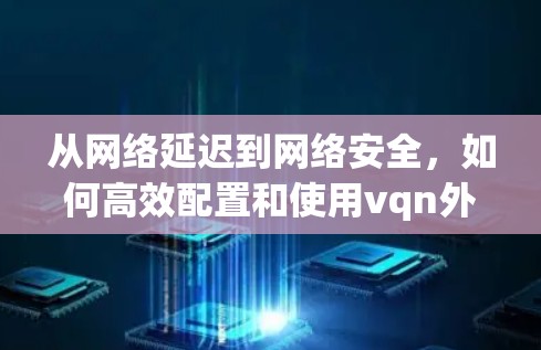 从网络延迟到网络安全，如何高效配置和使用vqn外网加速器