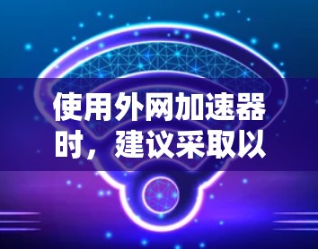 使用外网加速器时，建议采取以下步骤，以确保安全和高效
